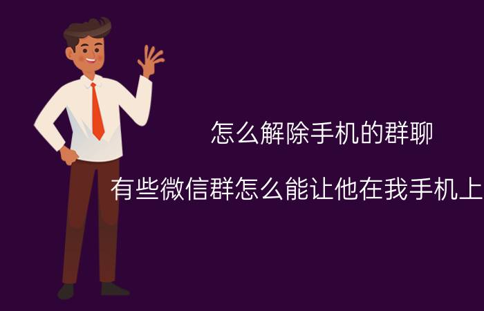 怎么解除手机的群聊 有些微信群怎么能让他在我手机上消失？